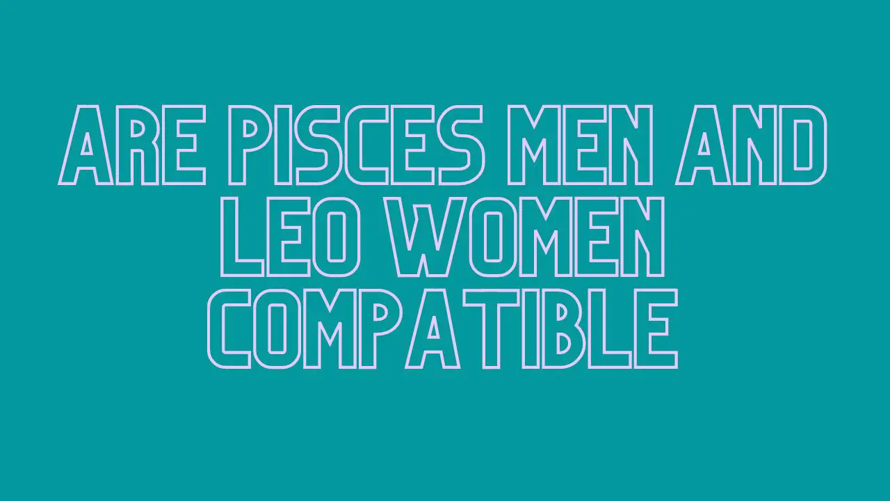 Are Pisces Men and Leo Women Compatible – Will a Relationship Work ...